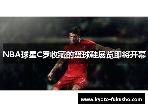 NBA球星C罗收藏的篮球鞋展览即将开幕